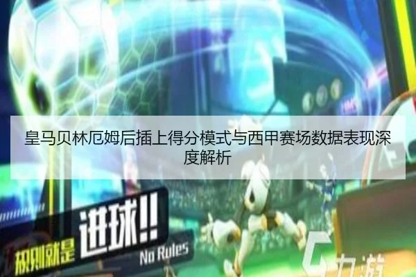 皇马贝林厄姆后插上得分模式与西甲赛场数据表现深度解析