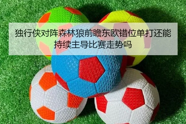 独行侠对阵森林狼前瞻东欧错位单打还能持续主导比赛走势吗