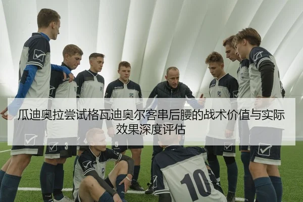 瓜迪奥拉尝试格瓦迪奥尔客串后腰的战术价值与实际效果深度评估