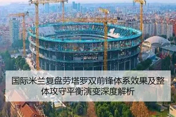 国际米兰复盘劳塔罗双前锋体系效果及整体攻守平衡演变深度解析